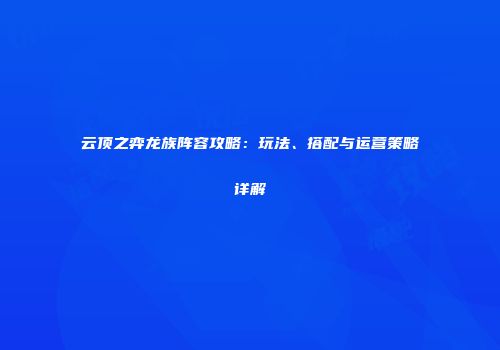 云顶之弈龙族阵容攻略：玩法、搭配与运营策略详解