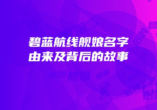 碧蓝航线舰娘名字由来及背后的故事