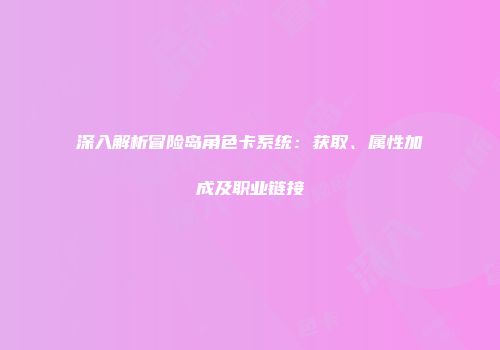 深入解析冒险岛角色卡系统：获取、属性加成及职业链接