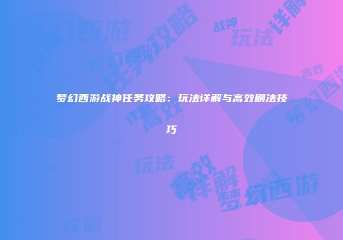 梦幻西游战神任务攻略：玩法详解与高效刷法技巧