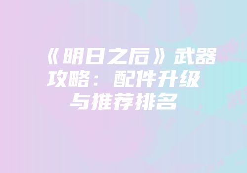《明日之后》武器攻略：配件升级与推荐排名