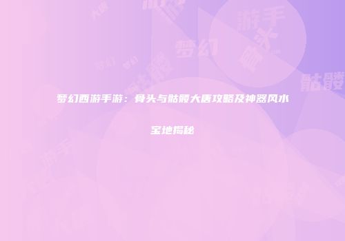 梦幻西游手游：骨头与骷髅大唐攻略及神器风水宝地揭秘
