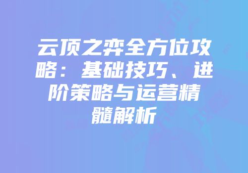 云顶之弈全方位攻略：基础技巧、进阶策略与运营精髓解析