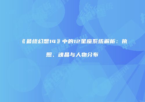 《最终幻想14》中的12星座系统解析：执照、魂晶与人物分布