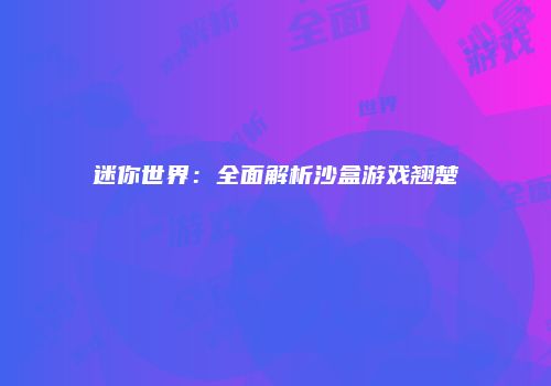 迷你世界：全面解析沙盒游戏翘楚
