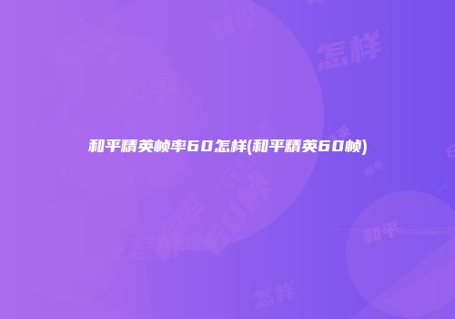 和平精英帧率60怎样(和平精英60帧)