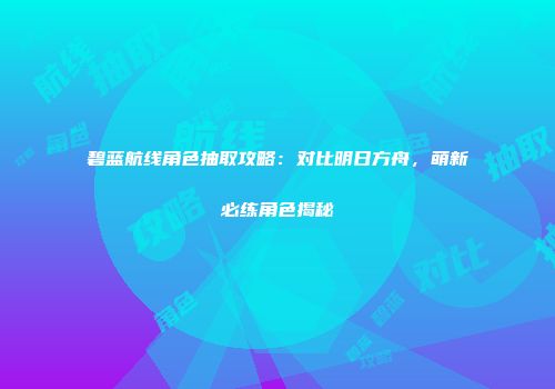 碧蓝航线角色抽取攻略：对比明日方舟，萌新必练角色揭秘