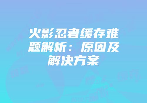 火影忍者缓存难题解析：原因及解决方案