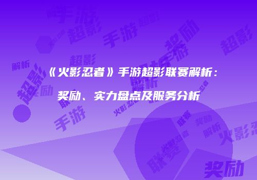 《火影忍者》手游超影联赛解析：奖励、实力盘点及服务分析