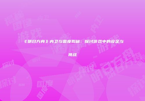 《明日方舟》内卫与国度揭秘：探讨游戏中的设定与挑战