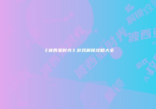 《波西亚时光》游戏解锁攻略大全