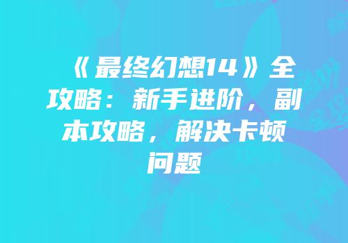 《最终幻想14》全攻略：新手进阶，副本攻略，解决卡顿问题