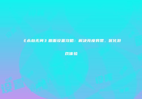 《永劫无间》画面设置攻略：解决亮度异常，优化游戏体验
