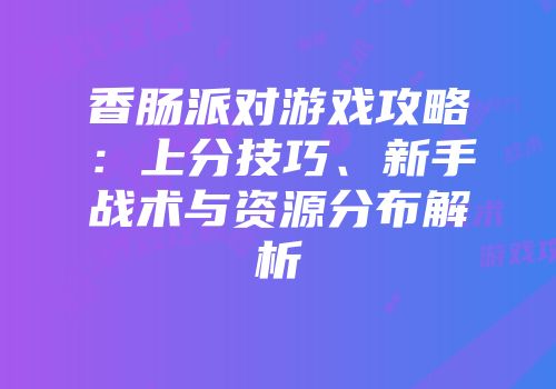 香肠派对游戏攻略：上分技巧、新手战术与资源分布解析