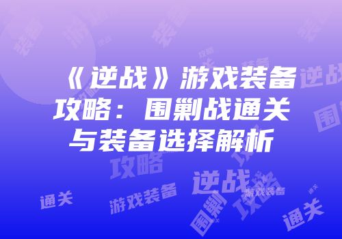 《逆战》游戏装备攻略：围剿战通关与装备选择解析