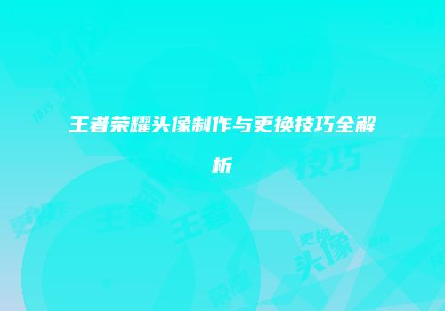 王者荣耀头像制作与更换技巧全解析