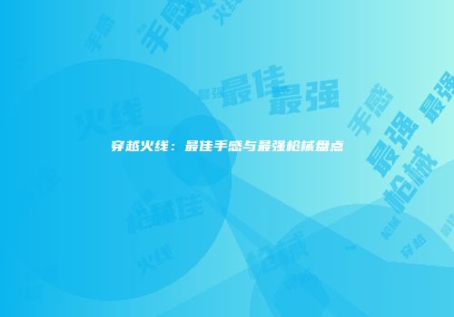 穿越火线：最佳手感与最强枪械盘点