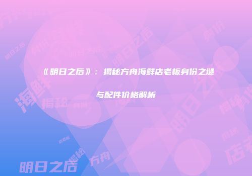 《明日之后》：揭秘方舟海鲜店老板身份之谜与配件价格解析