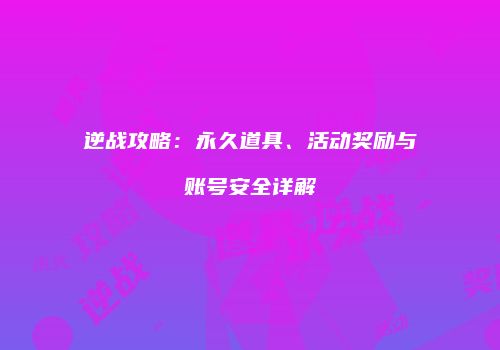 逆战攻略：永久道具、活动奖励与账号安全详解
