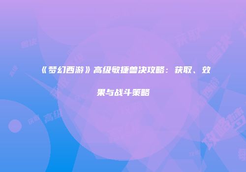 《梦幻西游》高级敏捷兽决攻略：获取、效果与战斗策略