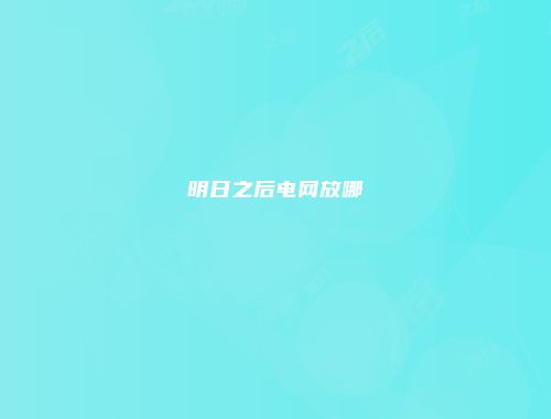 明日之后电网放哪