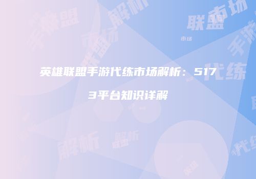 英雄联盟手游代练市场解析：5173平台知识详解