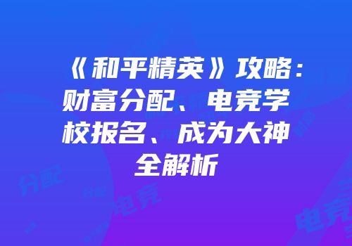 《和平精英》攻略：财富分配、电竞学校报名、成为大神全解析