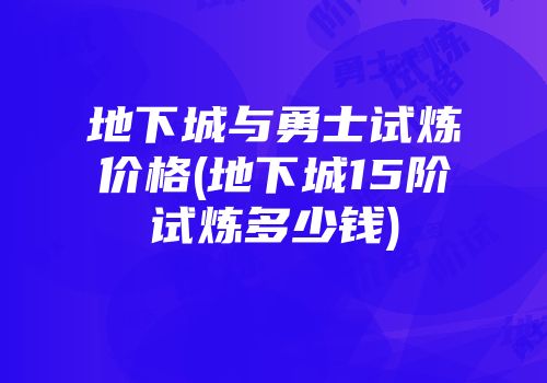 地下城与勇士试炼价格(地下城15阶试炼多少钱)