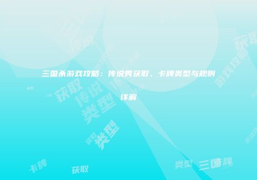 三国杀游戏攻略：传说秀获取、卡牌类型与规则详解