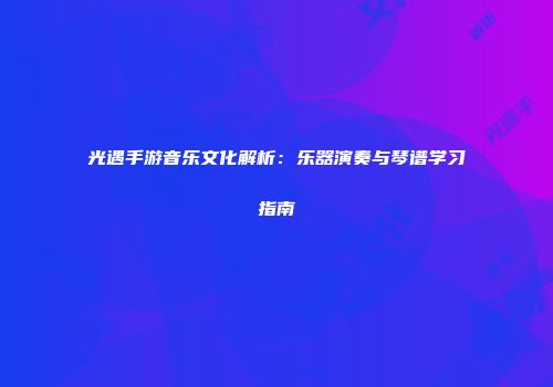 光遇手游音乐文化解析：乐器演奏与琴谱学习指南