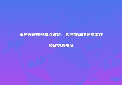 永劫无间账号特点解析：买断制动作竞技游戏的优势与玩法