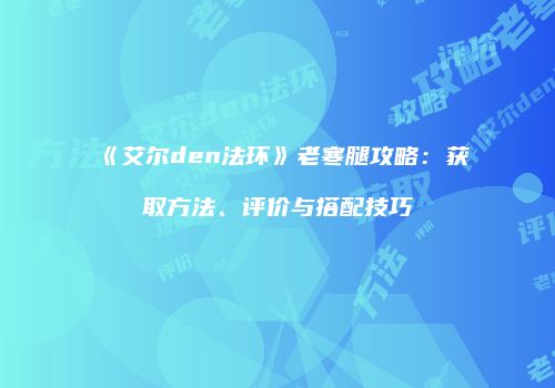 《艾尔den法环》老寒腿攻略：获取方法、评价与搭配技巧