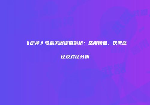 《原神》弓藏武器深度解析：适用角色、获取途径及对比分析