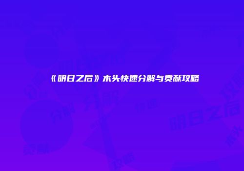 《明日之后》木头快速分解与贡献攻略