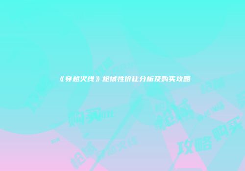 《穿越火线》枪械性价比分析及购买攻略