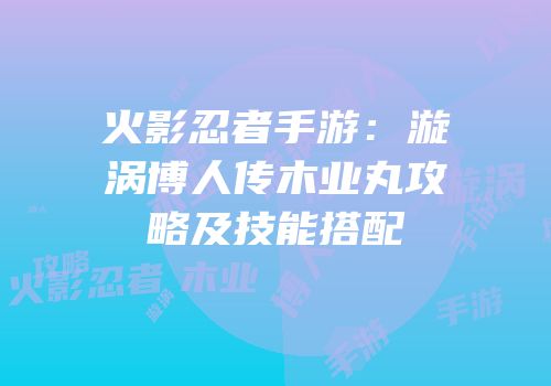 火影忍者手游：漩涡博人传木业丸攻略及技能搭配