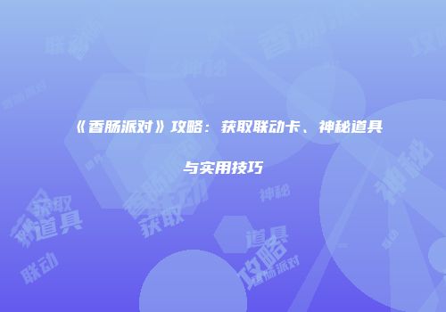 《香肠派对》攻略：获取联动卡、神秘道具与实用技巧