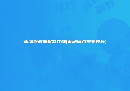 香肠派对抽奖室在哪(香肠派对抽奖技巧)