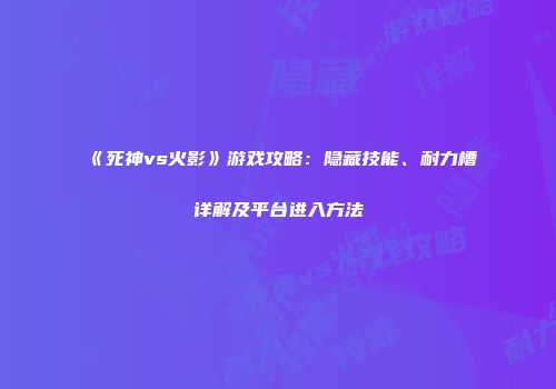 《死神vs火影》游戏攻略：隐藏技能、耐力槽详解及平台进入方法