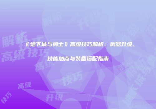 《地下城与勇士》高级技巧解析：武器升级、技能加点与装备搭配指南