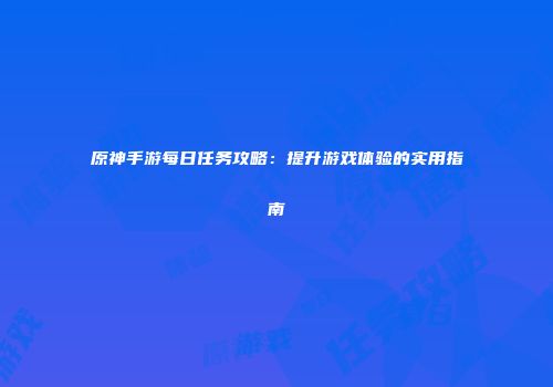 原神手游每日任务攻略：提升游戏体验的实用指南