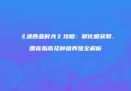 《波西亚时光》攻略：驯化棚获取、喂食指南及种植养殖全解析