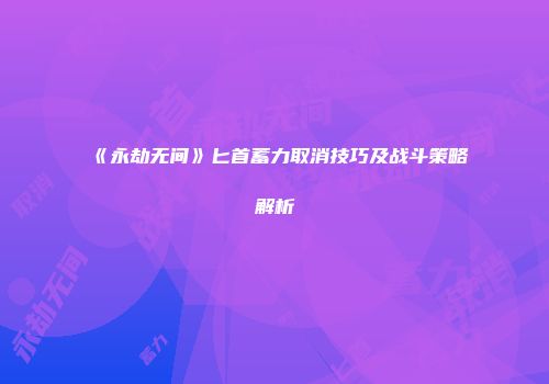 《永劫无间》匕首蓄力取消技巧及战斗策略解析