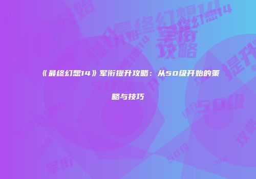 《最终幻想14》军衔提升攻略：从50级开始的策略与技巧