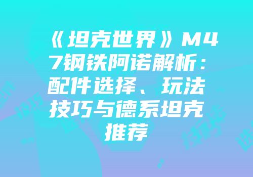 《坦克世界》M47钢铁阿诺解析：配件选择、玩法技巧与德系坦克推荐