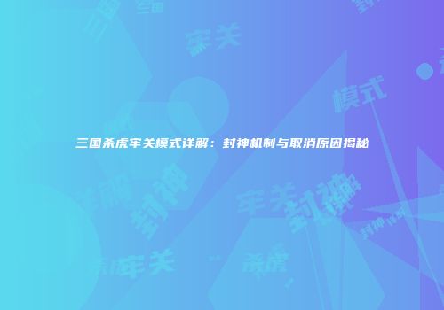 三国杀虎牢关模式详解：封神机制与取消原因揭秘