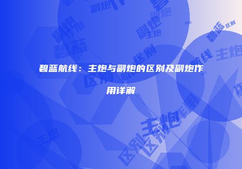 碧蓝航线：主炮与副炮的区别及副炮作用详解