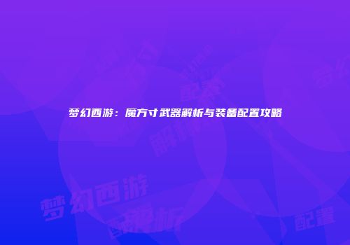 梦幻西游：魔方寸武器解析与装备配置攻略