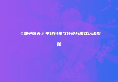 《和平精英》中秋月兔与特种兵模式玩法揭秘