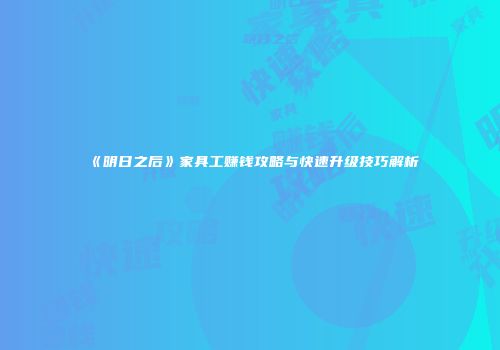 《明日之后》家具工赚钱攻略与快速升级技巧解析